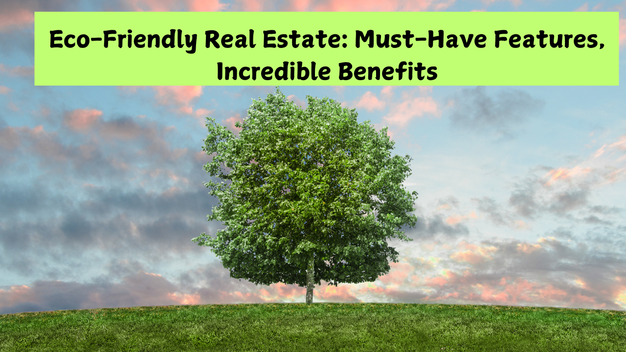 Eco-Friendly Real Estate: Must-Have Features, Incredible Benefits